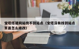 安阳宝塔搭建网站找不到站点（宝塔没有找到站点页面怎么修改）