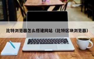 安阳比特浏览器怎么搭建网站（比特区块浏览器）