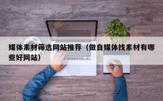 安阳媒体素材筛选网站推荐（做自媒体找素材有哪些好网站）