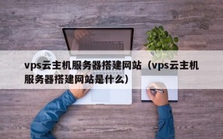 安阳vps云主机服务器搭建网站（vps云主机服务器搭建网站是什么）