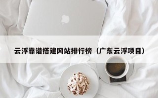 安阳云浮靠谱搭建网站排行榜（广东云浮项目）