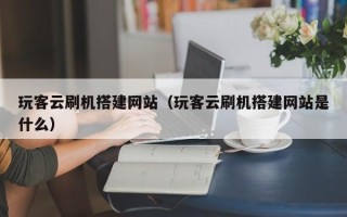 安阳玩客云刷机搭建网站（玩客云刷机搭建网站是什么）