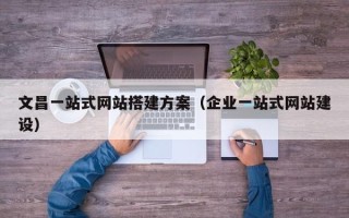 安阳文昌一站式网站搭建方案（企业一站式网站建设）