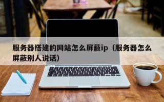安阳服务器搭建的网站怎么屏蔽ip（服务器怎么屏蔽别人说话）