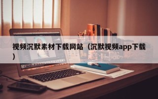 安阳视频沉默素材下载网站（沉默视频app下载）