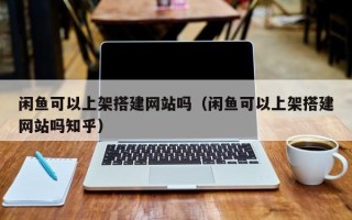 安阳闲鱼可以上架搭建网站吗（闲鱼可以上架搭建网站吗知乎）