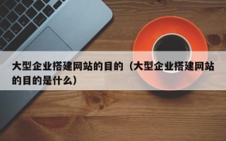 安阳大型企业搭建网站的目的（大型企业搭建网站的目的是什么）