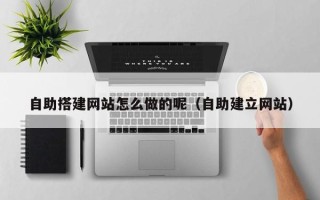 安阳自助搭建网站怎么做的呢（自助建立网站）