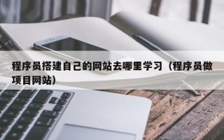 安阳程序员搭建自己的网站去哪里学习（程序员做项目网站）