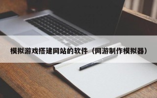 安阳模拟游戏搭建网站的软件（网游制作模拟器）