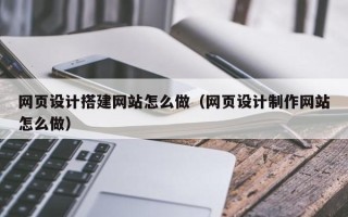 安阳网页设计搭建网站怎么做（网页设计制作网站怎么做）